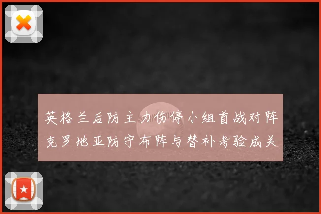 英格兰后防主力伤停小组首战对阵克罗地亚防守布阵与替补考验成关键