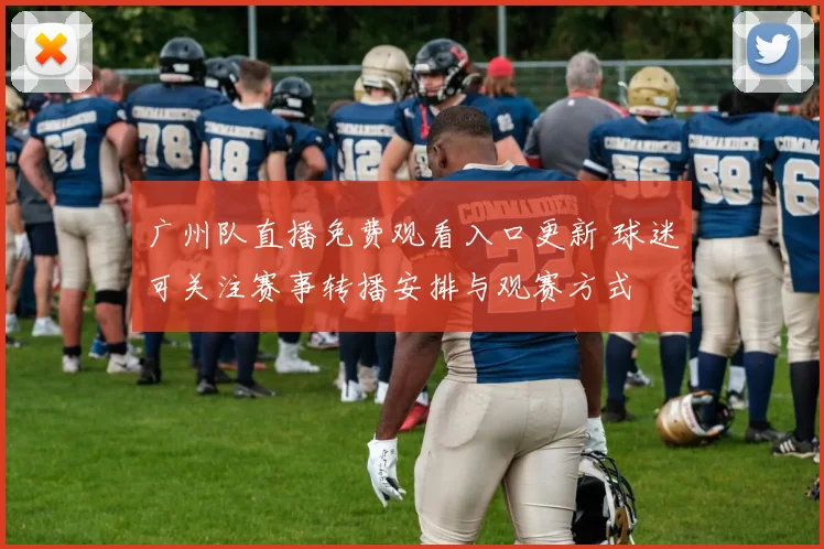 广州队直播免费观看入口更新 球迷可关注赛事转播安排与观赛方式