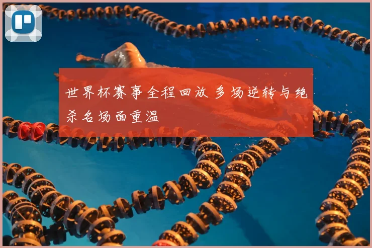 世界杯赛事全程回放 多场逆转与绝杀名场面重温