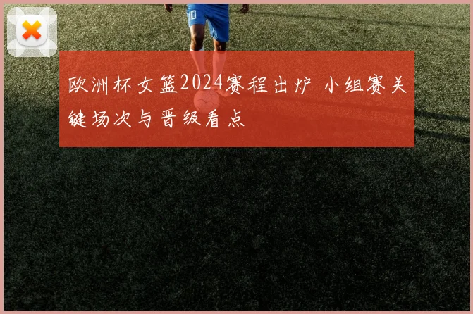 欧洲杯女篮2024赛程出炉 小组赛关键场次与晋级看点
