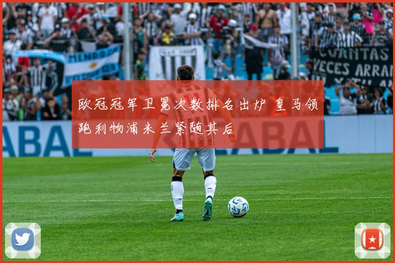 欧冠冠军卫冕次数排名出炉 皇马领跑利物浦米兰紧随其后