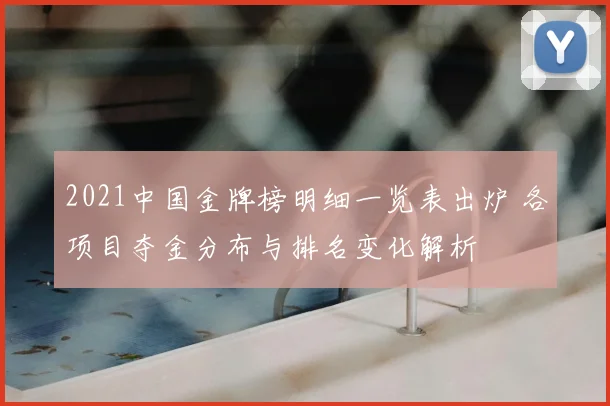 2021中国金牌榜明细一览表出炉 各项目夺金分布与排名变化解析