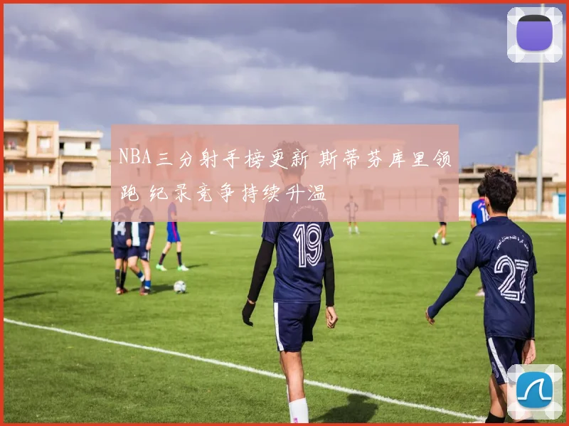 NBA三分射手榜更新 斯蒂芬库里领跑 纪录竞争持续升温