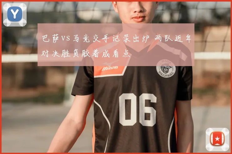 巴萨vs马竞交手记录出炉 两队近年对决胜负胶着成看点