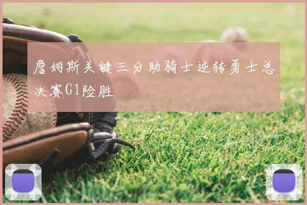 詹姆斯关键三分助骑士逆转勇士总决赛G1险胜