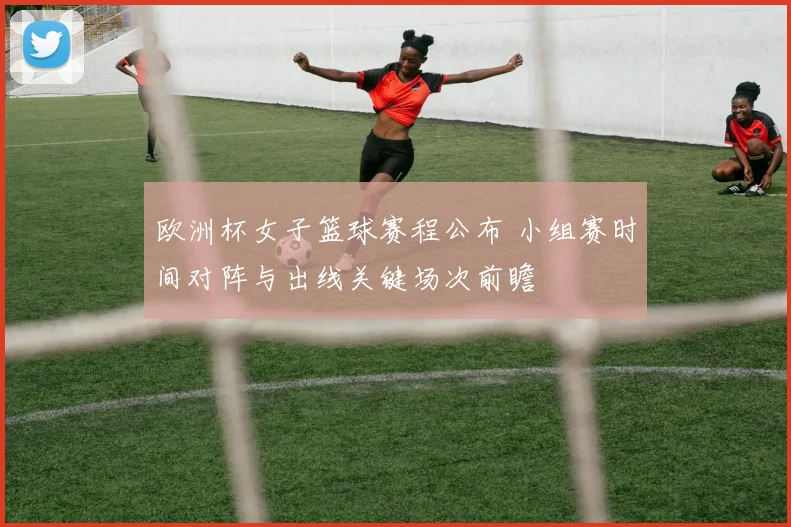 欧洲杯女子篮球赛程公布 小组赛时间对阵与出线关键场次前瞻