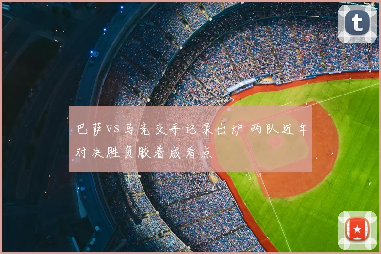 巴萨vs马竞交手记录出炉 两队近年对决胜负胶着成看点