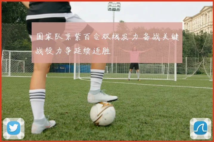 国家队京紫百合双线发力 备战关键战役力争延续连胜