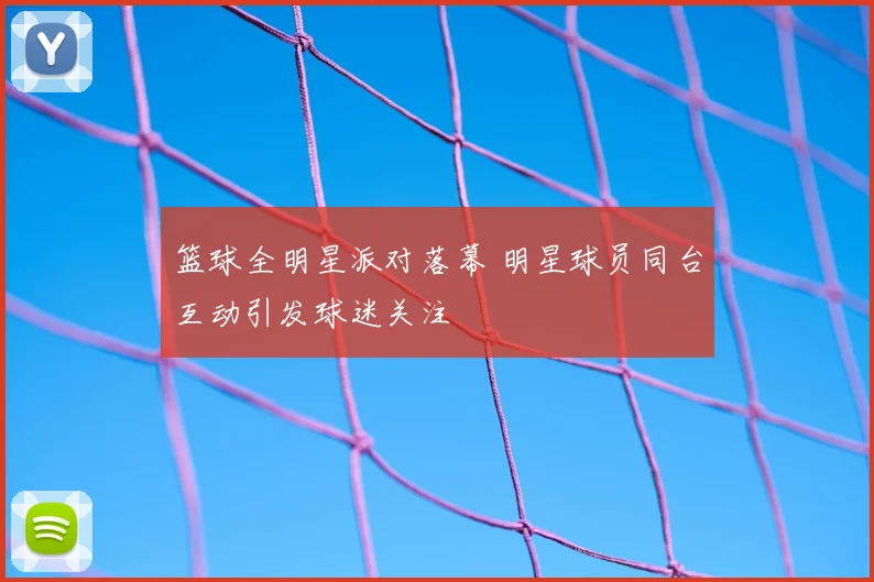 篮球全明星派对落幕 明星球员同台互动引发球迷关注