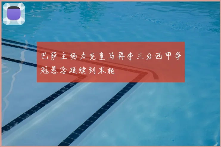 巴萨主场力克皇马再夺三分西甲争冠悬念延续到末轮