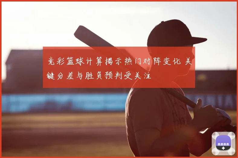 竞彩篮球计算揭示热门对阵变化 关键分差与胜负预判受关注