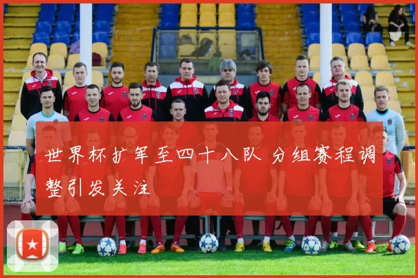 世界杯扩军至四十八队 分组赛程调整引发关注