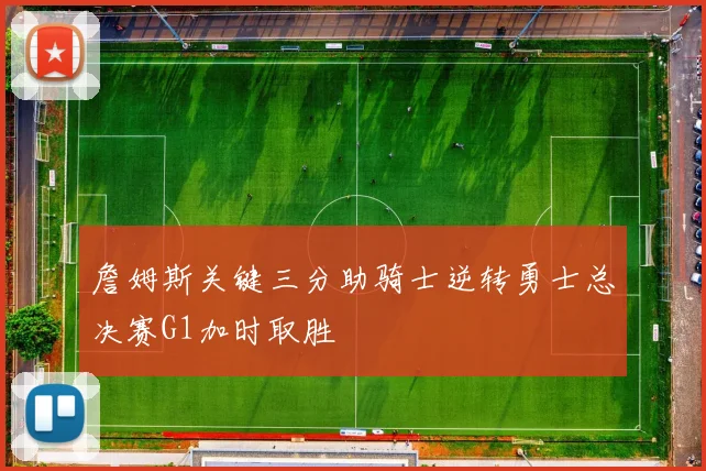 詹姆斯关键三分助骑士逆转勇士总决赛G1加时取胜