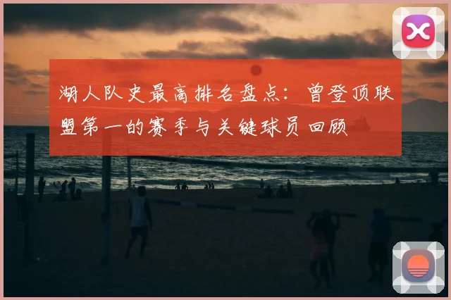 湖人队史最高排名盘点:曾登顶联盟第一的赛季与关键球员回顾