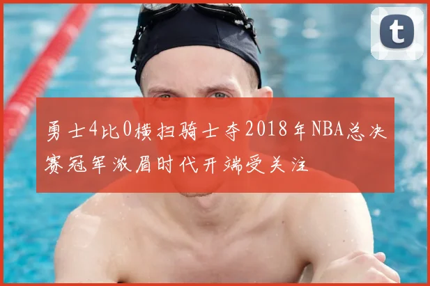 勇士4比0横扫骑士夺2018年NBA总决赛冠军浓眉时代开端受关注