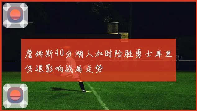 詹姆斯40分湖人加时险胜勇士库里伤退影响战局走势