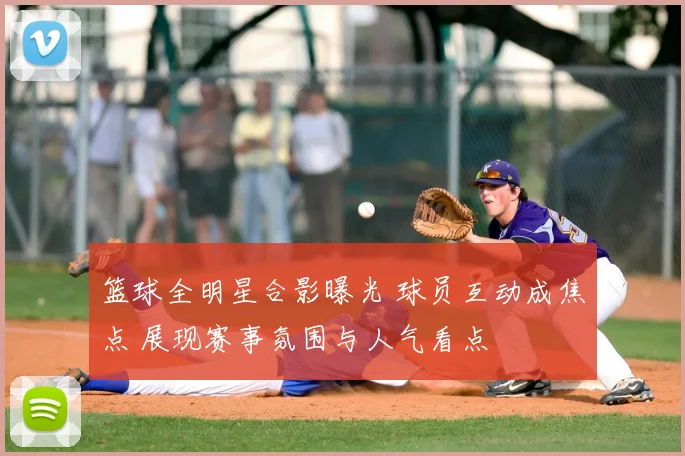 篮球全明星合影曝光 球员互动成焦点 展现赛事氛围与人气看点