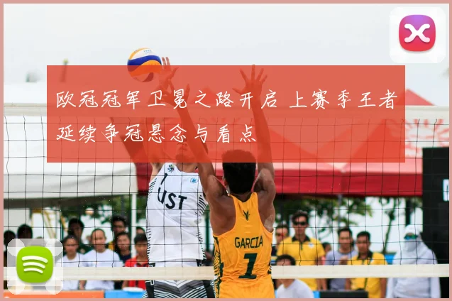 欧冠冠军卫冕之路开启 上赛季王者延续争冠悬念与看点