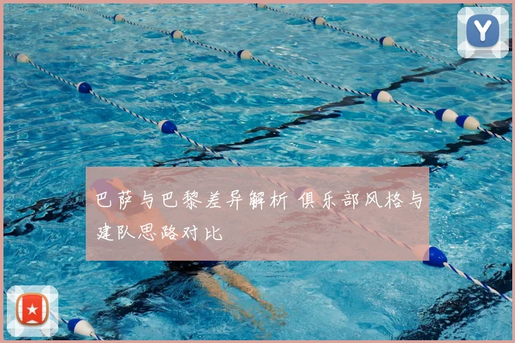 巴萨与巴黎差异解析 俱乐部风格与建队思路对比