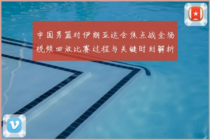 中国男篮对伊朗亚运会焦点战全场视频回放比赛过程与关键时刻解析