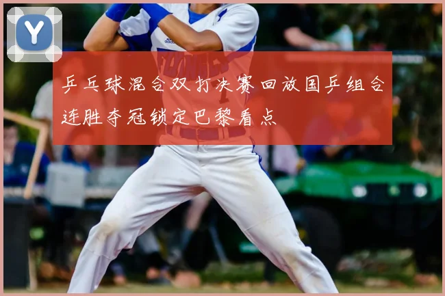 乒乓球混合双打决赛回放国乒组合连胜夺冠锁定巴黎看点