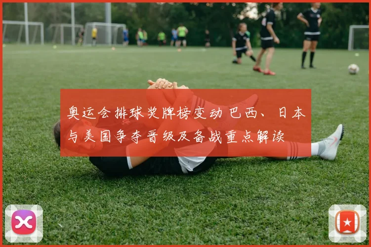 奥运会排球奖牌榜变动 巴西、日本与美国争夺晋级及备战重点解读