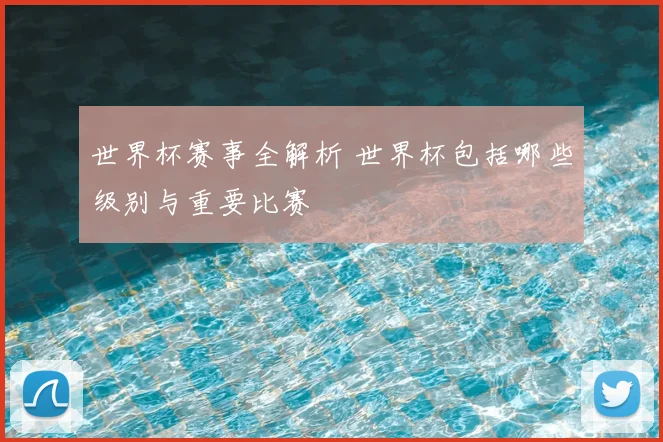 世界杯赛事全解析 世界杯包括哪些级别与重要比赛