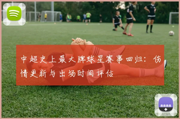 中超史上最大牌球星赛事回归：伤情更新与出场时间评估