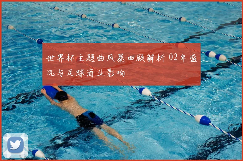 世界杯主题曲风暴回顾解析 02年盛况与足球商业影响