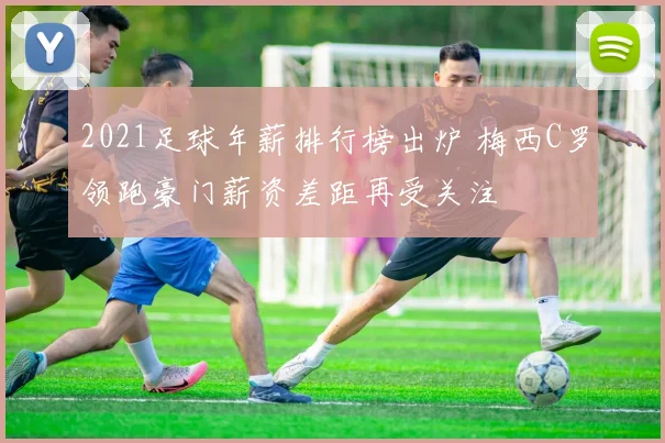 2021足球年薪排行榜出炉 梅西C罗领跑豪门薪资差距再受关注